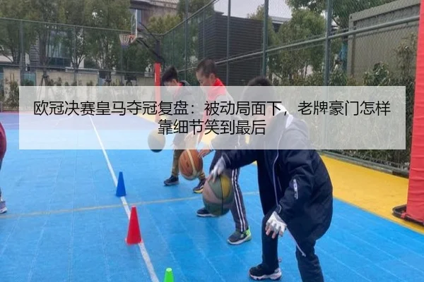 欧冠决赛皇马夺冠复盘：被动局面下，老牌豪门怎样靠细节笑到最后